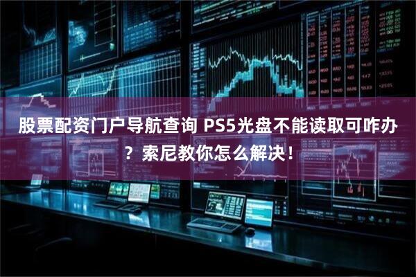 股票配资门户导航查询 PS5光盘不能读取可咋办？索尼教你怎么解决！