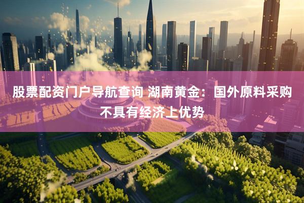 股票配资门户导航查询 湖南黄金：国外原料采购不具有经济上优势