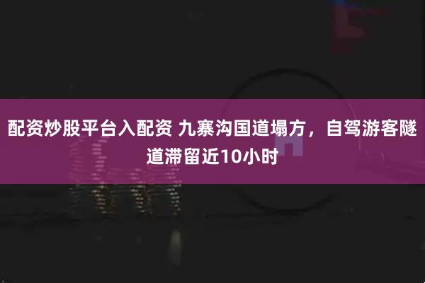 配资炒股平台入配资 九寨沟国道塌方，自驾游客隧道滞留近10小时