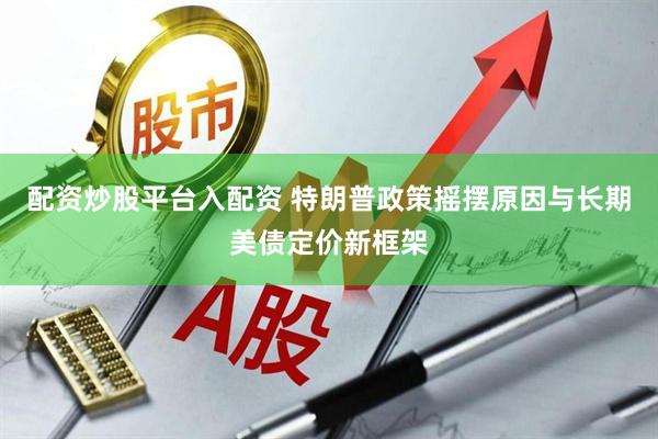 配资炒股平台入配资 特朗普政策摇摆原因与长期美债定价新框架