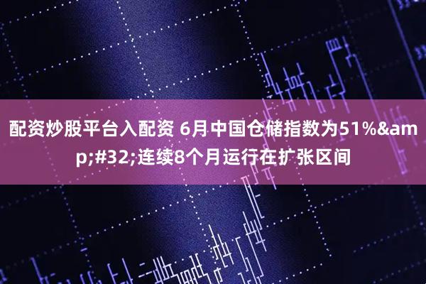 配资炒股平台入配资 6月中国仓储指数为51%&#32;连续8个月运行在扩张区间