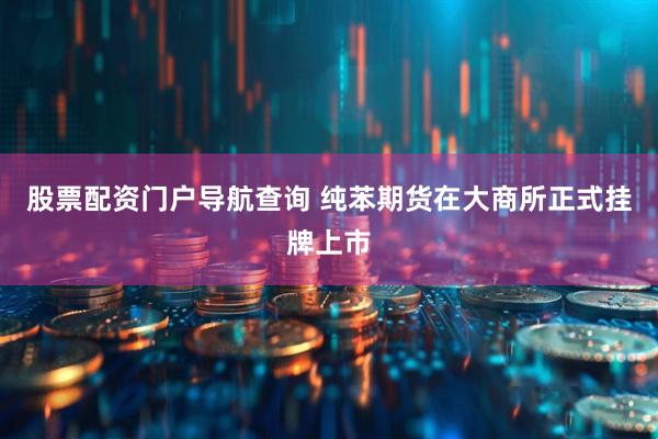 股票配资门户导航查询 纯苯期货在大商所正式挂牌上市