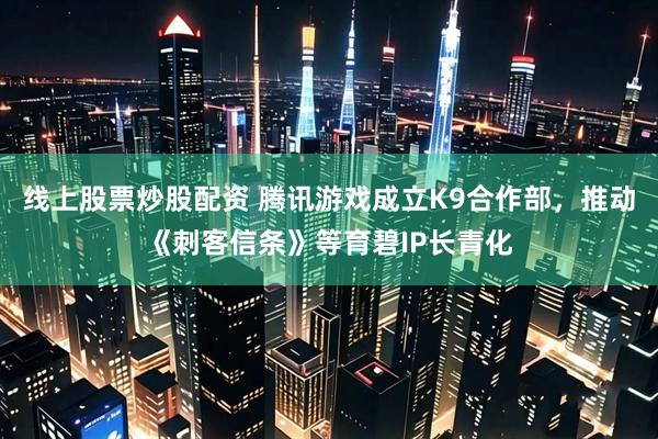 线上股票炒股配资 腾讯游戏成立K9合作部，推动《刺客信条》等育碧IP长青化