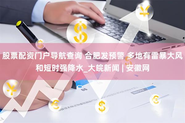 股票配资门户导航查询 合肥发预警 多地有雷暴大风和短时强降水_大皖新闻 | 安徽网