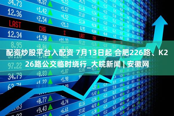 配资炒股平台入配资 7月13日起 合肥226路、K226路公交临时绕行_大皖新闻 | 安徽网