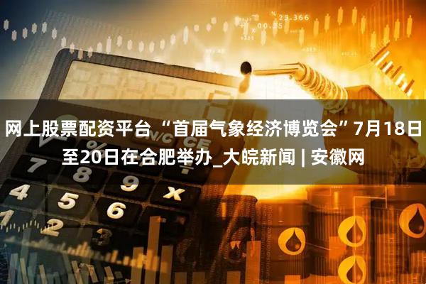 网上股票配资平台 “首届气象经济博览会”7月18日至20日在合肥举办_大皖新闻 | 安徽网