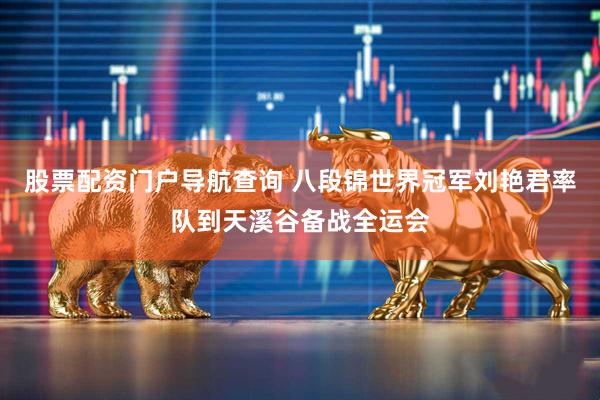 股票配资门户导航查询 八段锦世界冠军刘艳君率队到天溪谷备战全运会