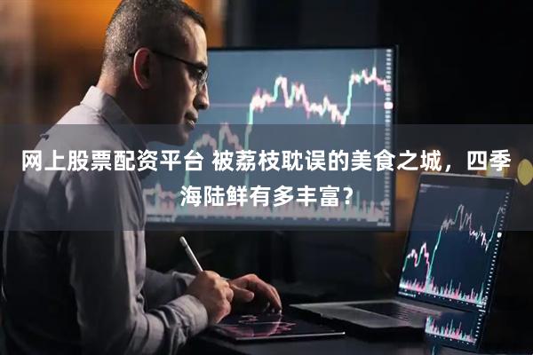 网上股票配资平台 被荔枝耽误的美食之城，四季海陆鲜有多丰富？