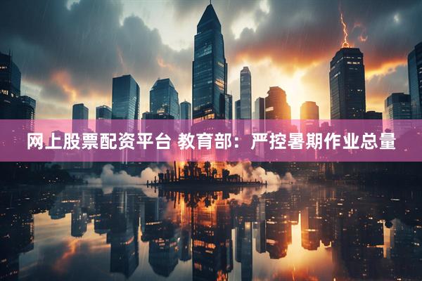 网上股票配资平台 教育部：严控暑期作业总量