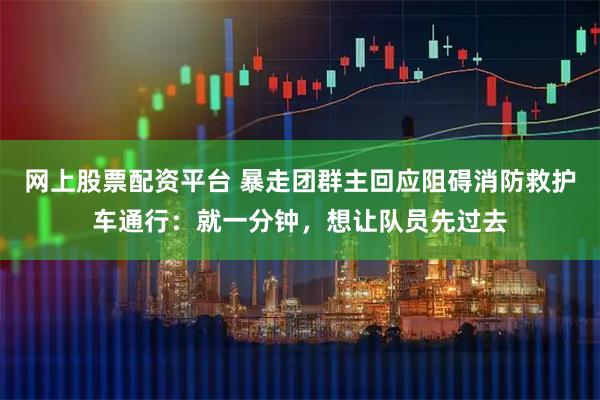 网上股票配资平台 暴走团群主回应阻碍消防救护车通行：就一分钟，想让队员先过去