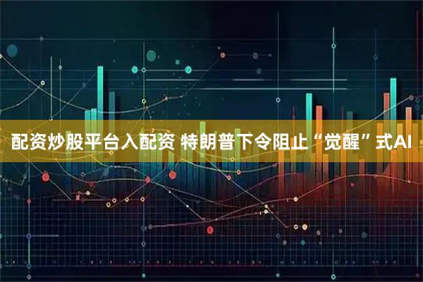 配资炒股平台入配资 特朗普下令阻止“觉醒”式AI