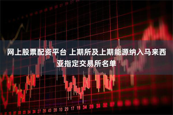 网上股票配资平台 上期所及上期能源纳入马来西亚指定交易所名单