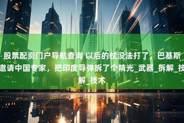 股票配资门户导航查询 以后的仗没法打了，巴基斯坦邀请中国专家，把印度导弹拆了个精光_武器_拆解_技术
