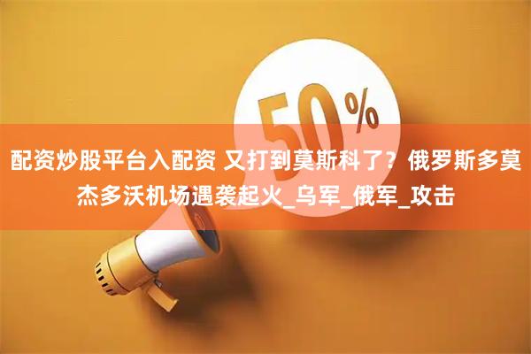 配资炒股平台入配资 又打到莫斯科了？俄罗斯多莫杰多沃机场遇袭起火_乌军_俄军_攻击
