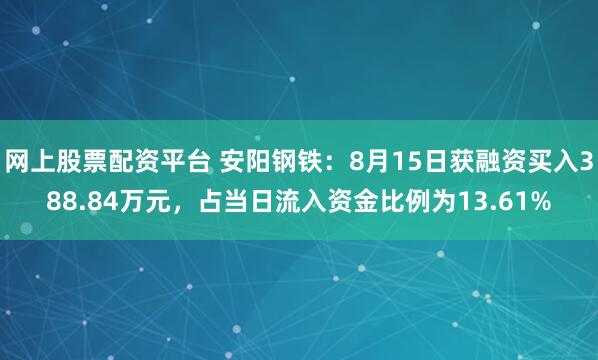 网上股票配资平台 安阳钢铁：8月15日获融资买入388.84万元，占当日流入资金比例为13.61%