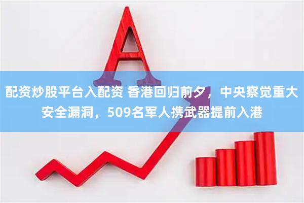 配资炒股平台入配资 香港回归前夕，中央察觉重大安全漏洞，509名军人携武器提前入港