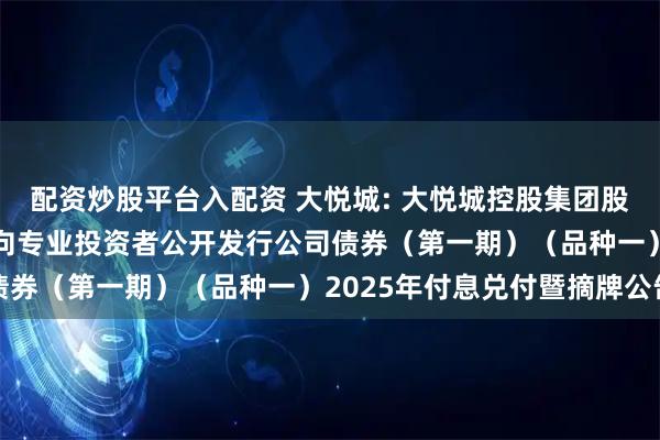 配资炒股平台入配资 大悦城: 大悦城控股集团股份有限公司2020年面向专业投资者公开发行公司债券（第一期）（品种一）2025年付息兑付暨摘牌公告