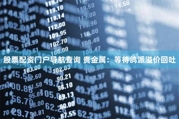 股票配资门户导航查询 贵金属：等待鸽派溢价回吐