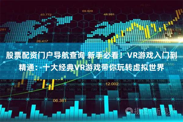 股票配资门户导航查询 新手必看！VR游戏入门到精通：十大经典VR游戏带你玩转虚拟世界