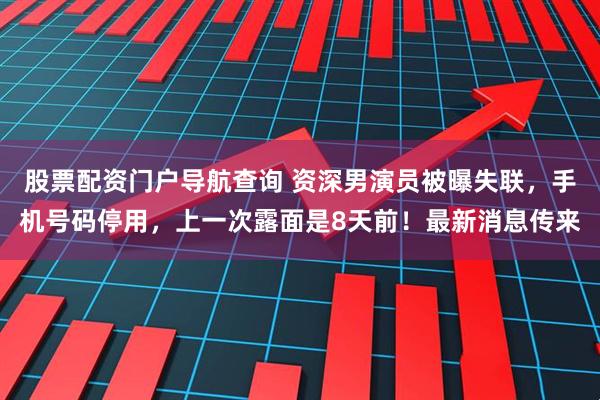 股票配资门户导航查询 资深男演员被曝失联，手机号码停用，上一次露面是8天前！最新消息传来