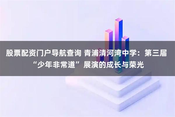 股票配资门户导航查询 青浦清河湾中学：第三届 “少年非常道” 展演的成长与荣光