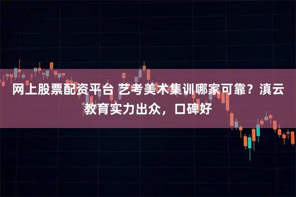 网上股票配资平台 艺考美术集训哪家可靠？滇云教育实力出众，口碑好