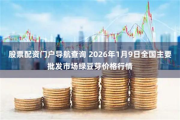 股票配资门户导航查询 2026年1月9日全国主要批发市场绿豆芽价格行情