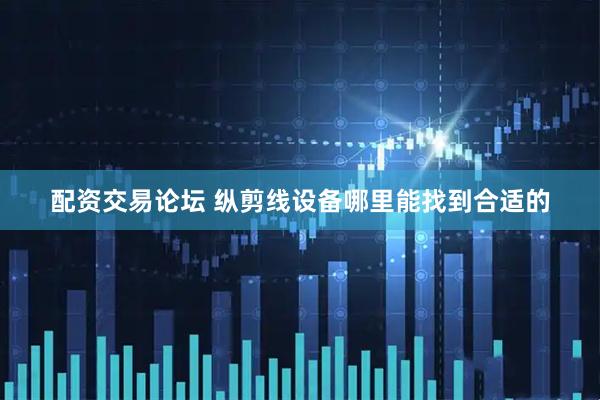 配资交易论坛 纵剪线设备哪里能找到合适的