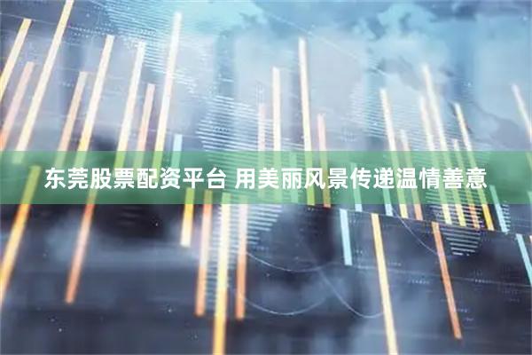 东莞股票配资平台 用美丽风景传递温情善意
