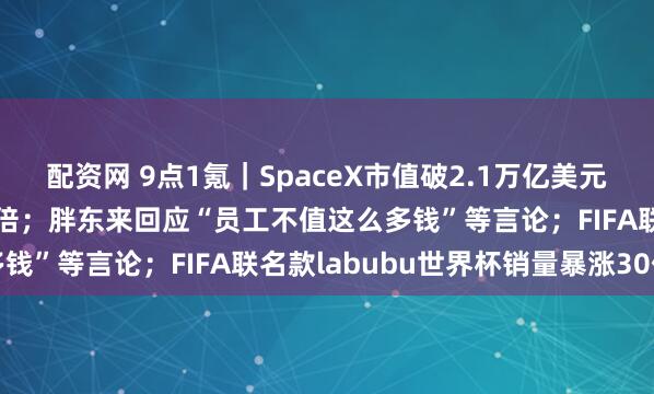 配资网 9点1氪｜SpaceX市值破2.1万亿美元，马斯克身家达巴菲特7倍；胖东来回应“员工不值这么多钱”等言论；FIFA联名款labubu世界杯销量暴涨30倍